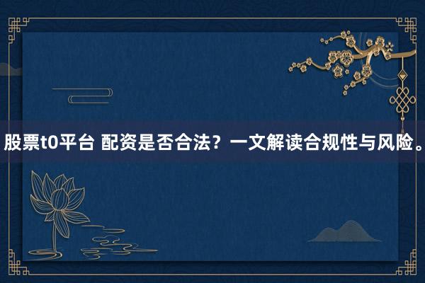 股票t0平台 配资是否合法？一文解读合规性与风险。