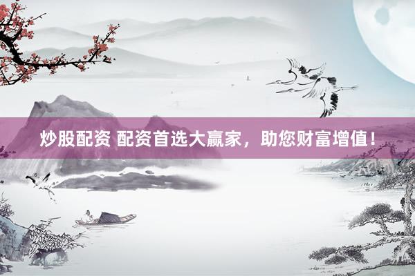 炒股配资 配资首选大赢家，助您财富增值！