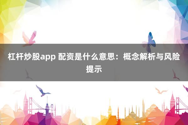 杠杆炒股app 配资是什么意思：概念解析与风险提示