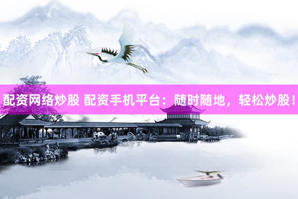 配资网络炒股 配资手机平台：随时随地，轻松炒股！