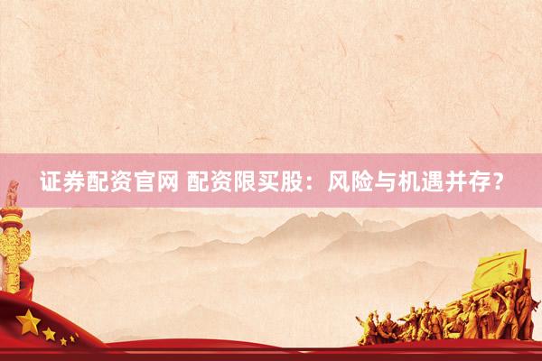证券配资官网 配资限买股：风险与机遇并存？