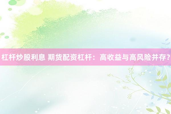 杠杆炒股利息 期货配资杠杆：高收益与高风险并存？