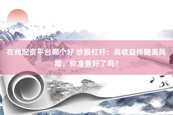 在线配资平台哪个好 炒股杠杆：高收益伴随高风险，你准备好了吗？