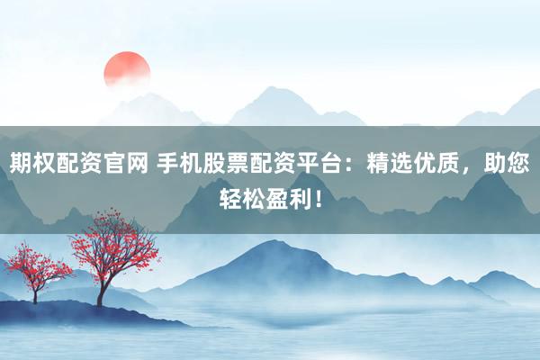 期权配资官网 手机股票配资平台：精选优质，助您轻松盈利！