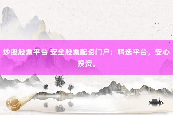 炒股股票平台 安全股票配资门户：精选平台，安心投资。