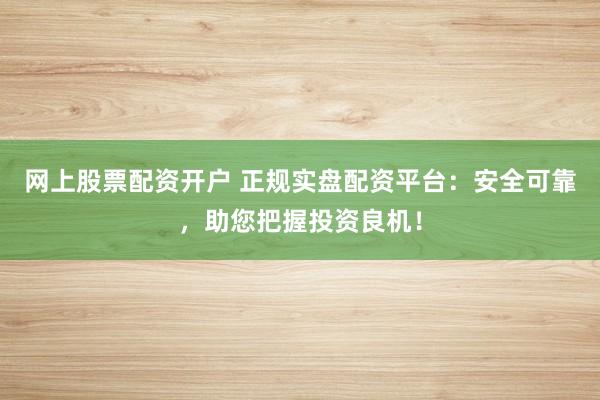 网上股票配资开户 正规实盘配资平台：安全可靠，助您把握投资良机！