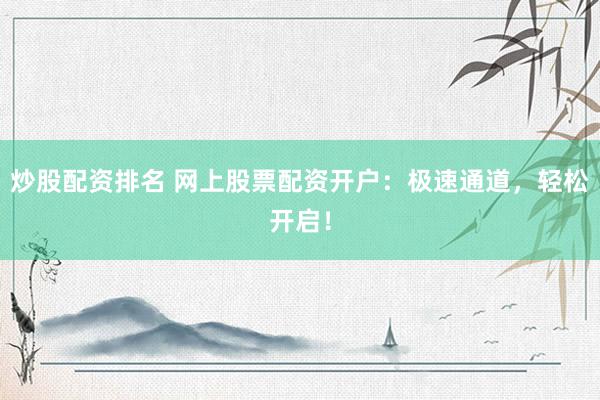 炒股配资排名 网上股票配资开户：极速通道，轻松开启！