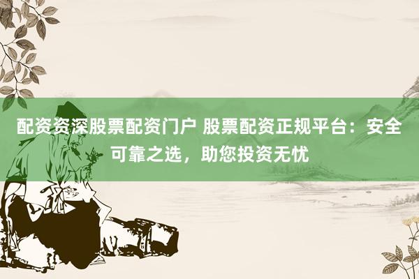 配资资深股票配资门户 股票配资正规平台：安全可靠之选，助您投资无忧