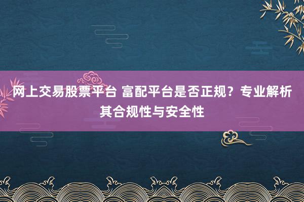 网上交易股票平台 富配平台是否正规？专业解析其合规性与安全性