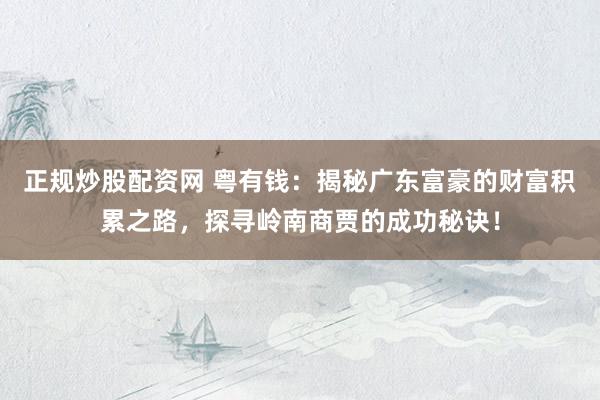 正规炒股配资网 粤有钱：揭秘广东富豪的财富积累之路，探寻岭南商贾的成功秘诀！