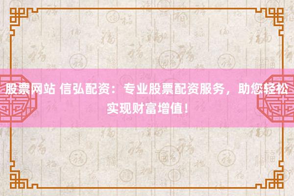 股票网站 信弘配资：专业股票配资服务，助您轻松实现财富增值！