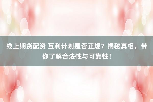 线上期货配资 互利计划是否正规？揭秘真相，带你了解合法性与可靠性！