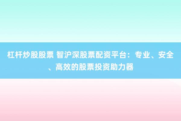 杠杆炒股股票 智沪深股票配资平台：专业、安全、高效的股票投资助力器