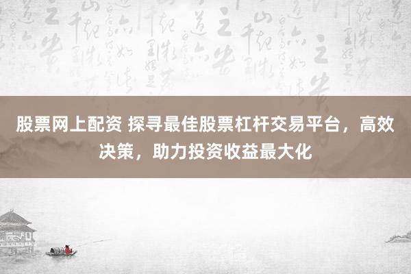 股票网上配资 探寻最佳股票杠杆交易平台，高效决策，助力投资收益最大化