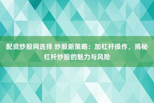 配资炒股网选择 炒股新策略：加杠杆操作，揭秘杠杆炒股的魅力与风险
