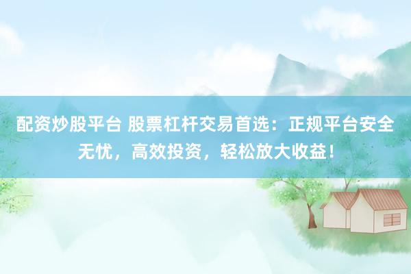 配资炒股平台 股票杠杆交易首选：正规平台安全无忧，高效投资，轻松放大收益！