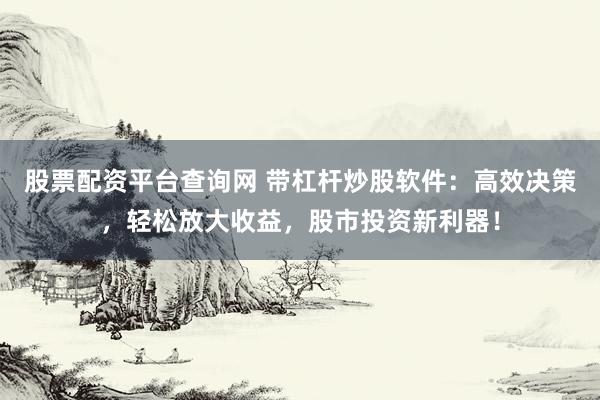 股票配资平台查询网 带杠杆炒股软件：高效决策，轻松放大收益，股市投资新利器！