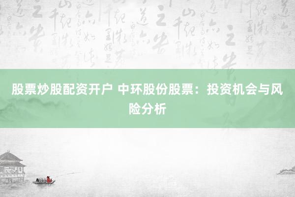 股票炒股配资开户 中环股份股票：投资机会与风险分析