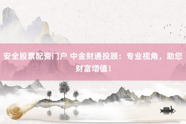 安全股票配资门户 中金财通投顾：专业视角，助您财富增值！