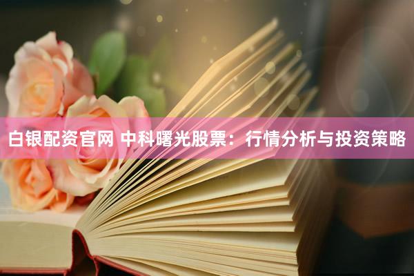 白银配资官网 中科曙光股票：行情分析与投资策略