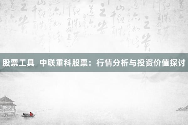股票工具  中联重科股票：行情分析与投资价值探讨