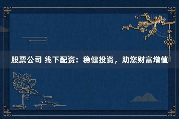 股票公司 线下配资：稳健投资，助您财富增值