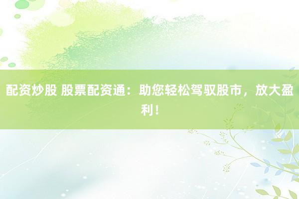 配资炒股 股票配资通：助您轻松驾驭股市，放大盈利！