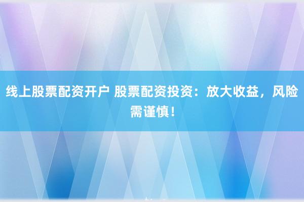 线上股票配资开户 股票配资投资：放大收益，风险需谨慎！