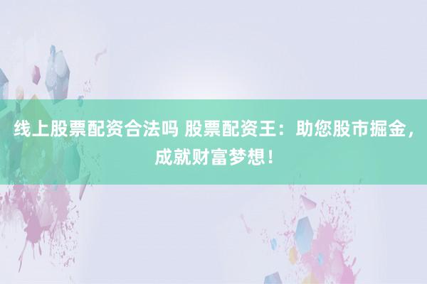 线上股票配资合法吗 股票配资王：助您股市掘金，成就财富梦想！