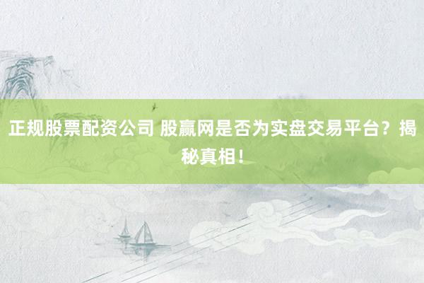 正规股票配资公司 股赢网是否为实盘交易平台？揭秘真相！