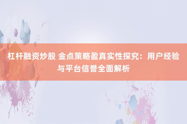 杠杆融资炒股 金点策略盈真实性探究：用户经验与平台信誉全面解析