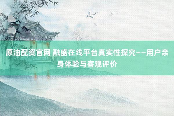 原油配资官网 融盛在线平台真实性探究——用户亲身体验与客观评价