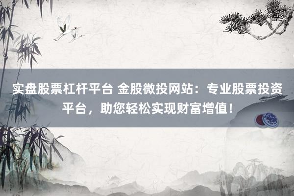 实盘股票杠杆平台 金股微投网站：专业股票投资平台，助您轻松实现财富增值！