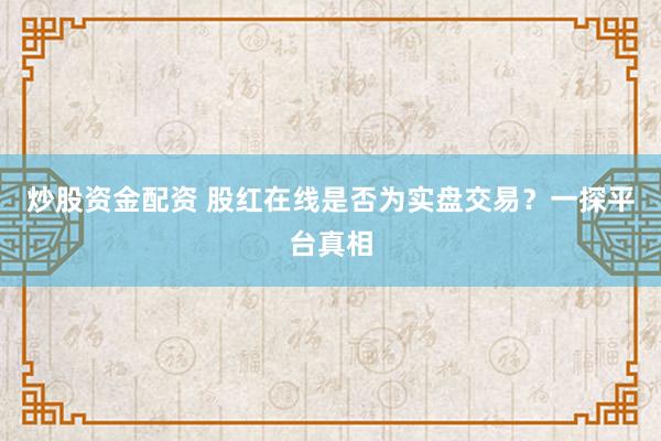 炒股资金配资 股红在线是否为实盘交易？一探平台真相