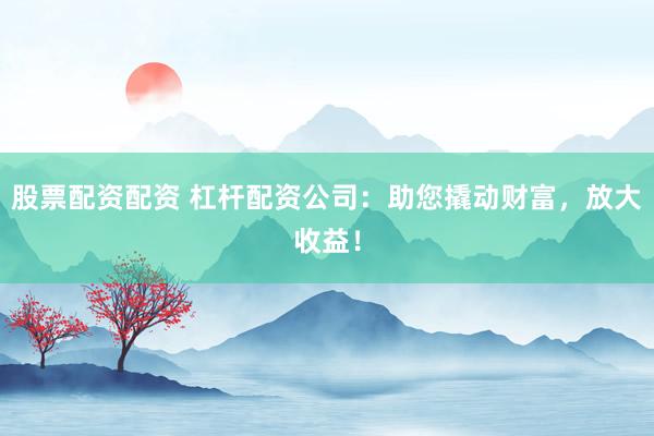 股票配资配资 杠杆配资公司：助您撬动财富，放大收益！