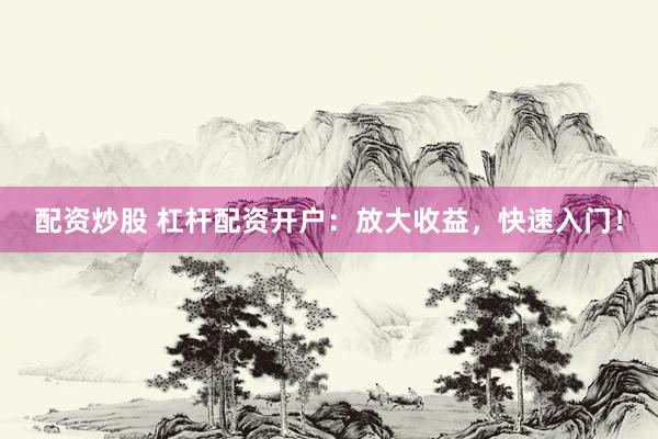 配资炒股 杠杆配资开户：放大收益，快速入门！