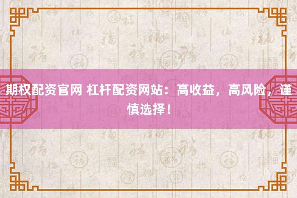 期权配资官网 杠杆配资网站：高收益，高风险，谨慎选择！