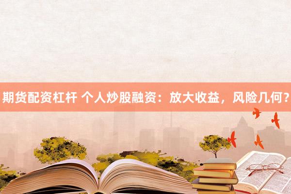 期货配资杠杆 个人炒股融资：放大收益，风险几何？