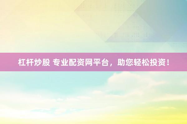 杠杆炒股 专业配资网平台，助您轻松投资！