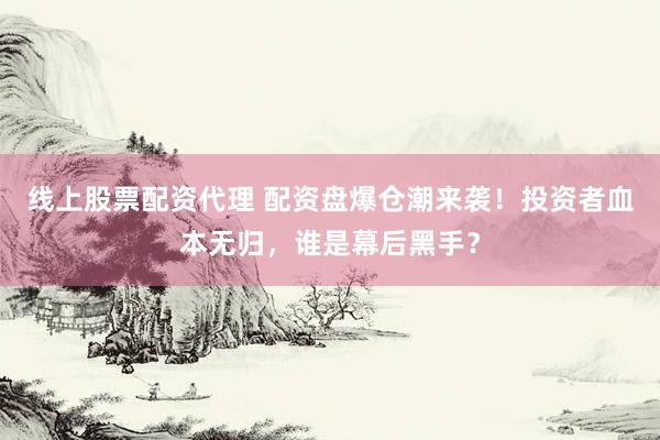 线上股票配资代理 配资盘爆仓潮来袭！投资者血本无归，谁是幕后黑手？