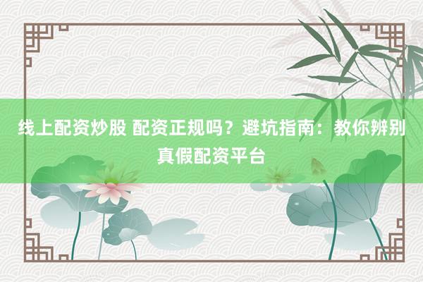 线上配资炒股 配资正规吗？避坑指南：教你辨别真假配资平台