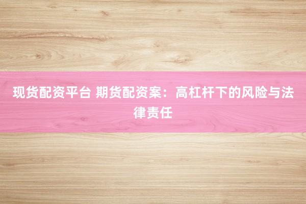 现货配资平台 期货配资案：高杠杆下的风险与法律责任