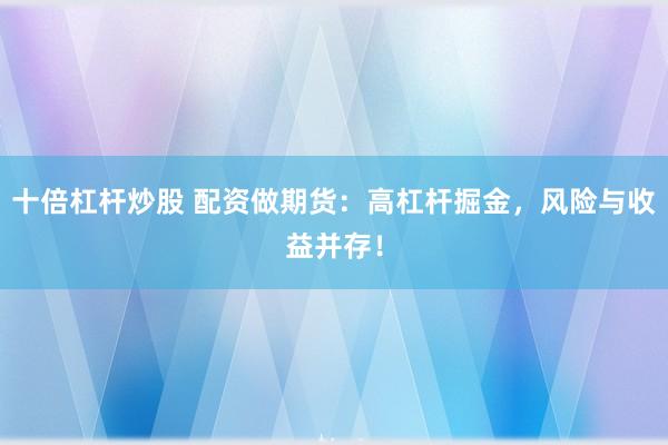 十倍杠杆炒股 配资做期货：高杠杆掘金，风险与收益并存！