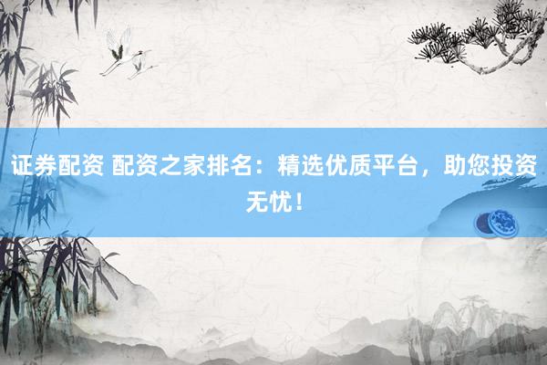证券配资 配资之家排名：精选优质平台，助您投资无忧！