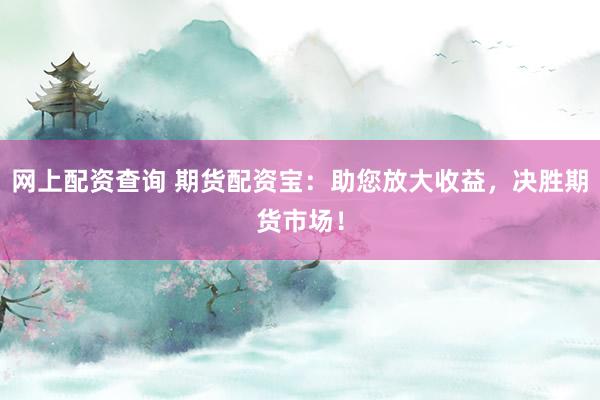网上配资查询 期货配资宝：助您放大收益，决胜期货市场！
