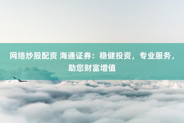 网络炒股配资 海通证券：稳健投资，专业服务，助您财富增值