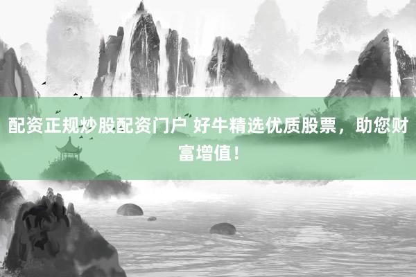 配资正规炒股配资门户 好牛精选优质股票，助您财富增值！