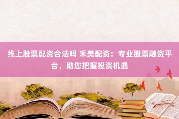 线上股票配资合法吗 禾美配资：专业股票融资平台，助您把握投资机遇