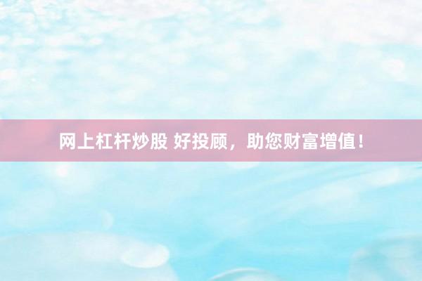网上杠杆炒股 好投顾，助您财富增值！