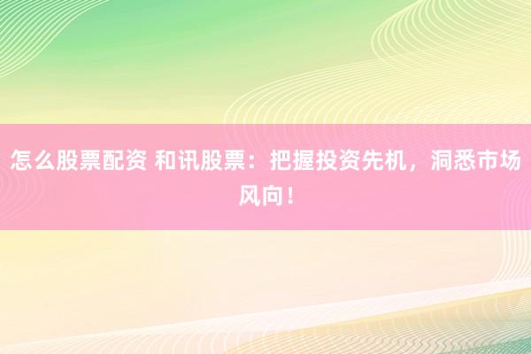 怎么股票配资 和讯股票：把握投资先机，洞悉市场风向！